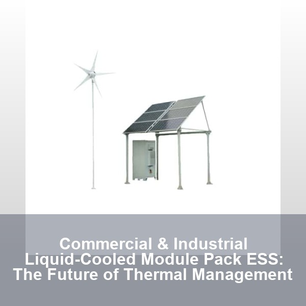 Commercial & Industrial Liquid-Cooled Module Pack ESS: The Future of Thermal Management