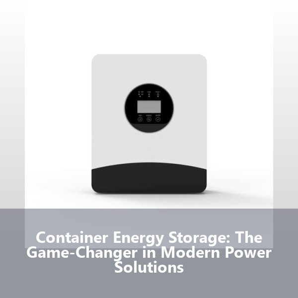 Container Energy Storage: The Game-Changer in Modern Power Solutions