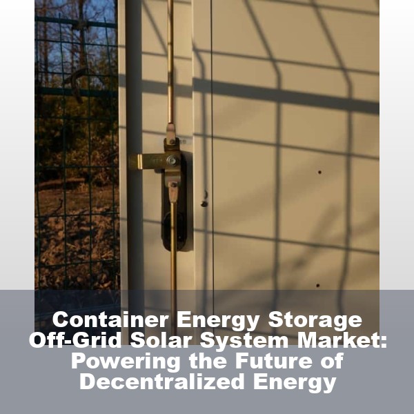 Container Energy Storage Off-Grid Solar System Market: Powering the Future of Decentralized Energy