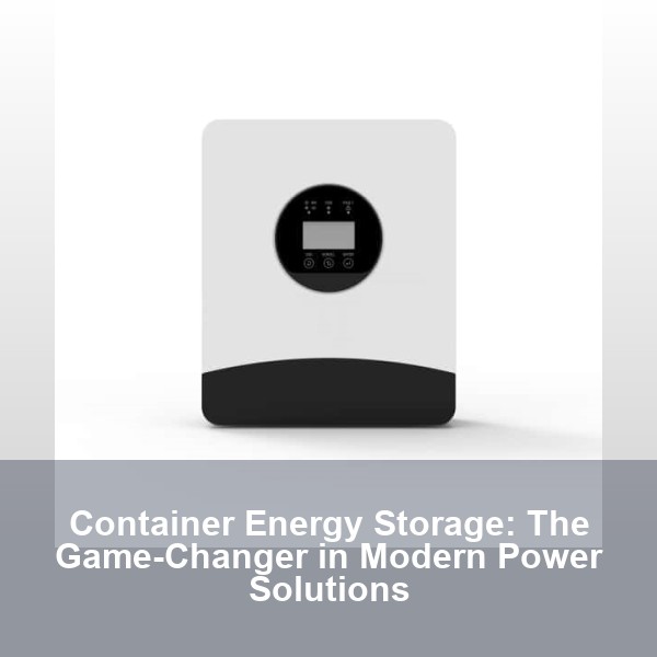 Container Energy Storage: The Game-Changer in Modern Power Solutions