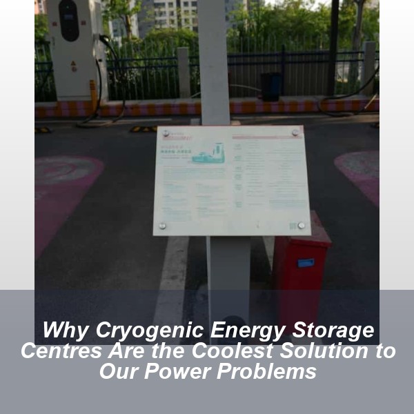 Why Cryogenic Energy Storage Centres Are the Coolest Solution to Our Power Problems