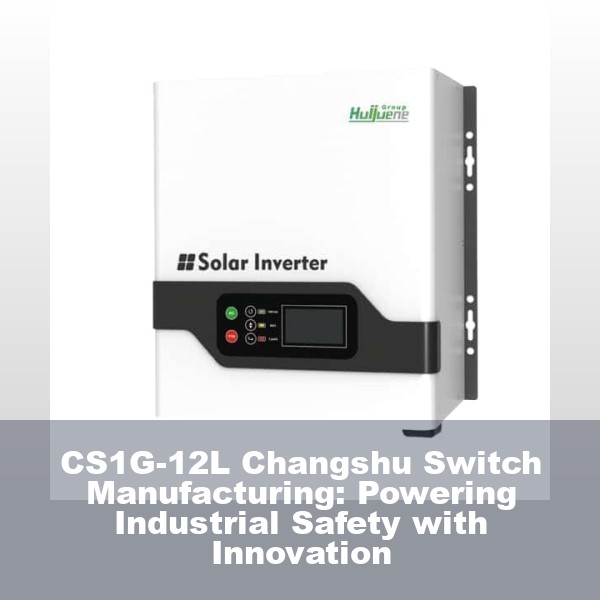 CS1G-12L Changshu Switch Manufacturing: Powering Industrial Safety with Innovation