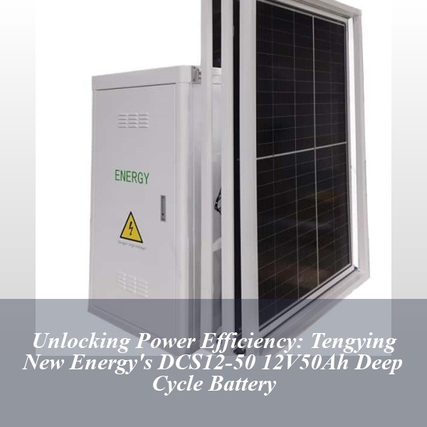 Unlocking Power Efficiency: Tengying New Energy's DCS12-50 12V50Ah Deep Cycle Battery