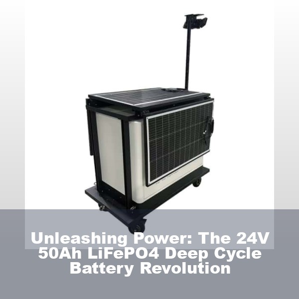 Unleashing Power: The 24V 50Ah LiFePO4 Deep Cycle Battery Revolution