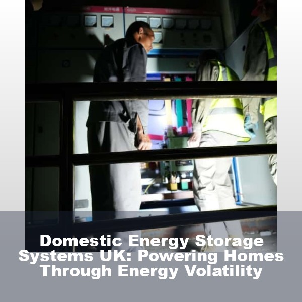 Domestic Energy Storage Systems UK: Powering Homes Through Energy Volatility