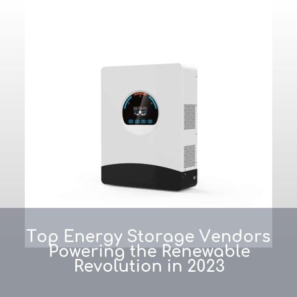 Top Energy Storage Vendors Powering the Renewable Revolution in 2023