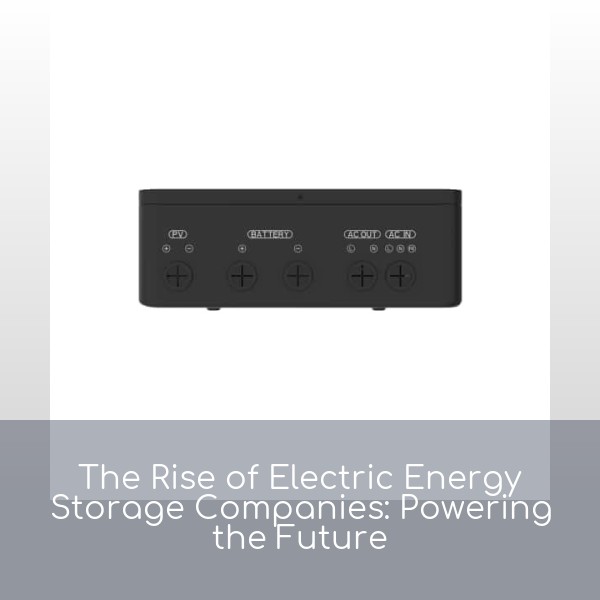 The Rise of Electric Energy Storage Companies: Powering the Future