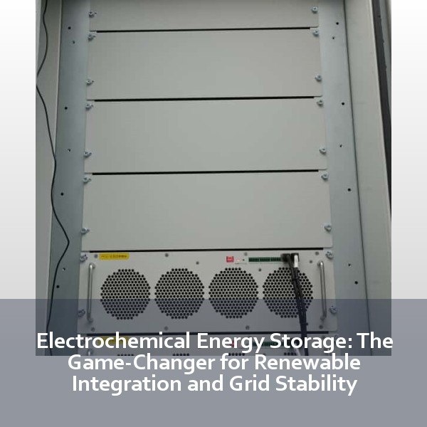 Electrochemical Energy Storage: The Game-Changer for Renewable Integration and Grid Stability