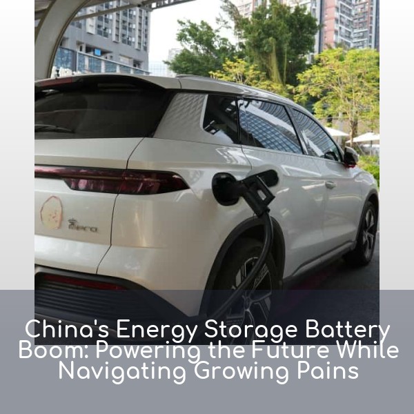China's Energy Storage Battery Boom: Powering the Future While Navigating Growing Pains