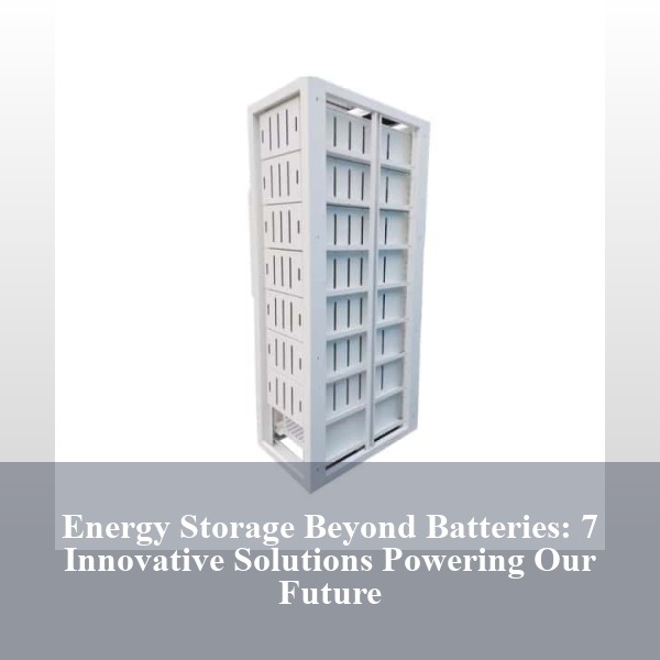 Energy Storage Beyond Batteries: 7 Innovative Solutions Powering Our Future