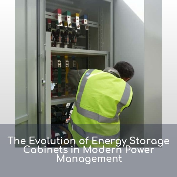 The Evolution of Energy Storage Cabinets in Modern Power Management