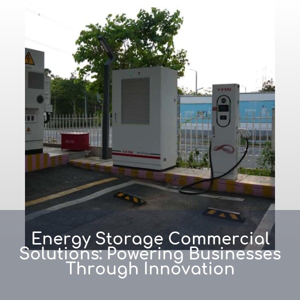 Energy Storage Commercial Solutions: Powering Businesses Through Innovation