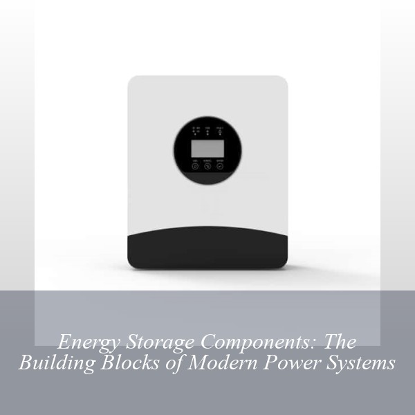 Energy Storage Components: The Building Blocks of Modern Power Systems