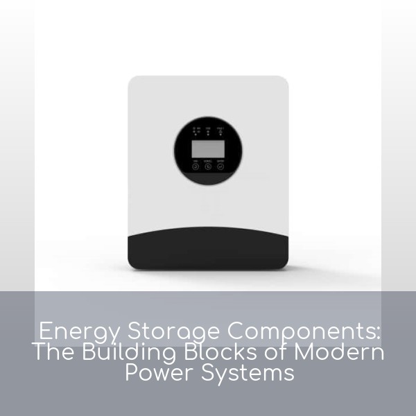 Energy Storage Components: The Building Blocks of Modern Power Systems