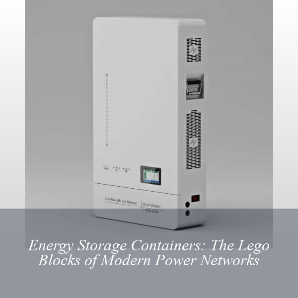 Energy Storage Containers: The Lego Blocks of Modern Power Networks