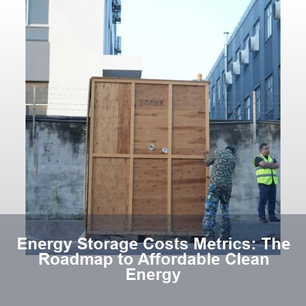 Energy Storage Costs Metrics: The Roadmap to Affordable Clean Energy