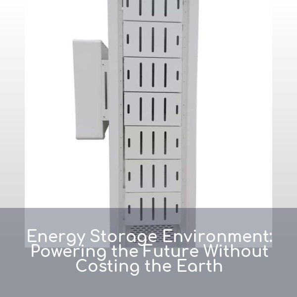 Energy Storage Environment: Powering the Future Without Costing the Earth
