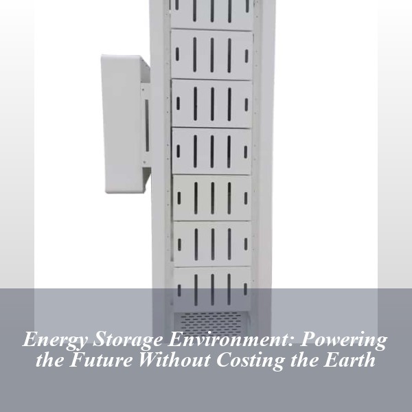 Energy Storage Environment: Powering the Future Without Costing the Earth