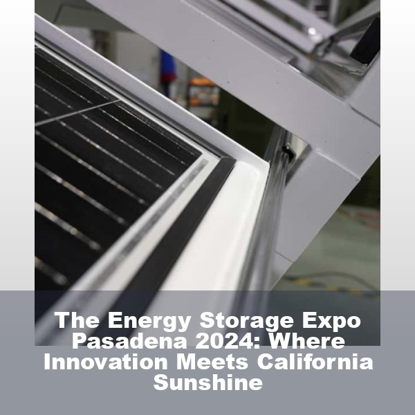 The Energy Storage Expo Pasadena 2024: Where Innovation Meets California Sunshine