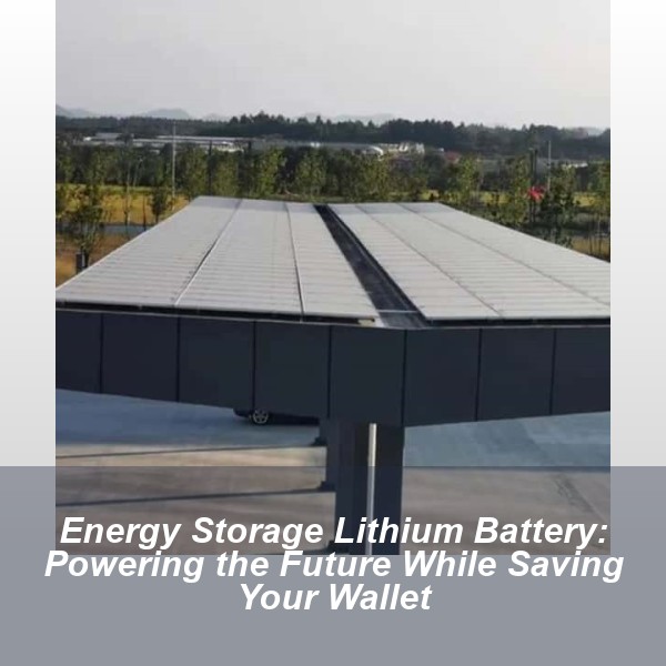 Energy Storage Lithium Battery: Powering the Future While Saving Your Wallet