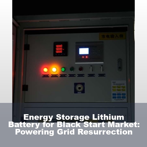 Energy Storage Lithium Battery for Black Start Market: Powering Grid Resurrection
