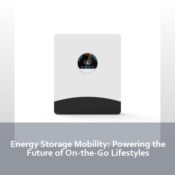 Energy Storage Mobility: Powering the Future of On-the-Go Lifestyles