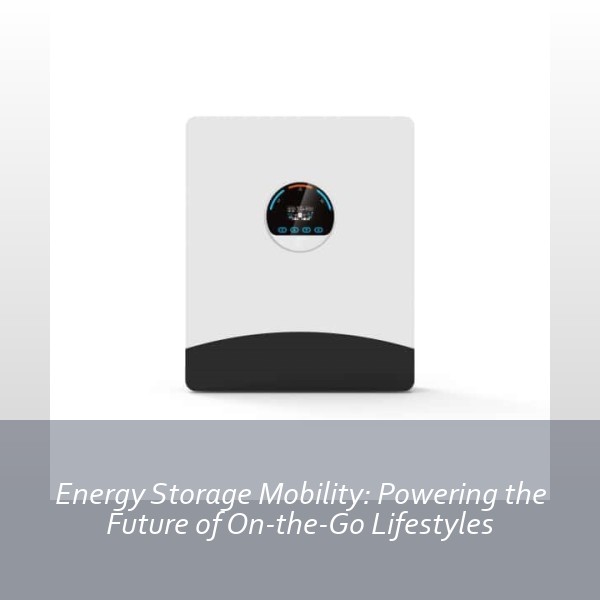 Energy Storage Mobility: Powering the Future of On-the-Go Lifestyles