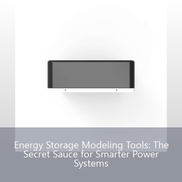 Energy Storage Modeling Tools: The Secret Sauce for Smarter Power Systems