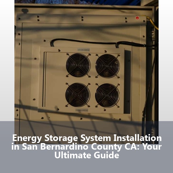 Energy Storage System Installation in San Bernardino County CA: Your Ultimate Guide