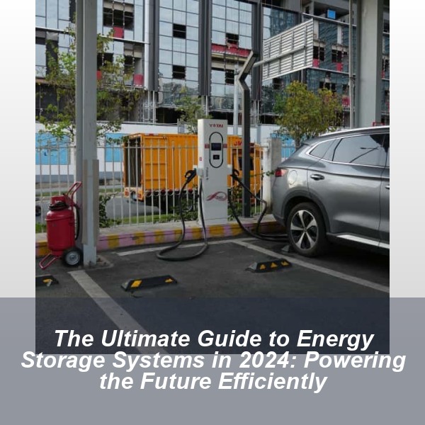 The Ultimate Guide to Energy Storage Systems in 2024: Powering the Future Efficiently