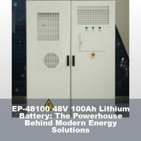 EP-48100 48V 100Ah Lithium Battery: The Powerhouse Behind Modern Energy Solutions