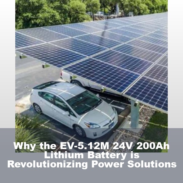 Why the EV-5.12M 24V 200Ah Lithium Battery is Revolutionizing Power Solutions