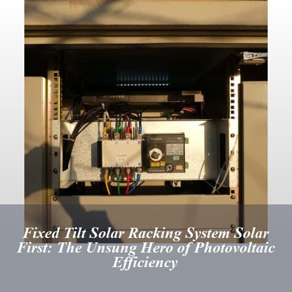 Fixed Tilt Solar Racking System Solar First: The Unsung Hero of Photovoltaic Efficiency