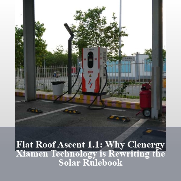 Flat Roof Ascent 1.1: Why Clenergy Xiamen Technology is Rewriting the Solar Rulebook