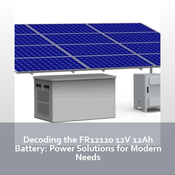 Decoding the FR12120 12V 12Ah Battery: Power Solutions for Modern Needs