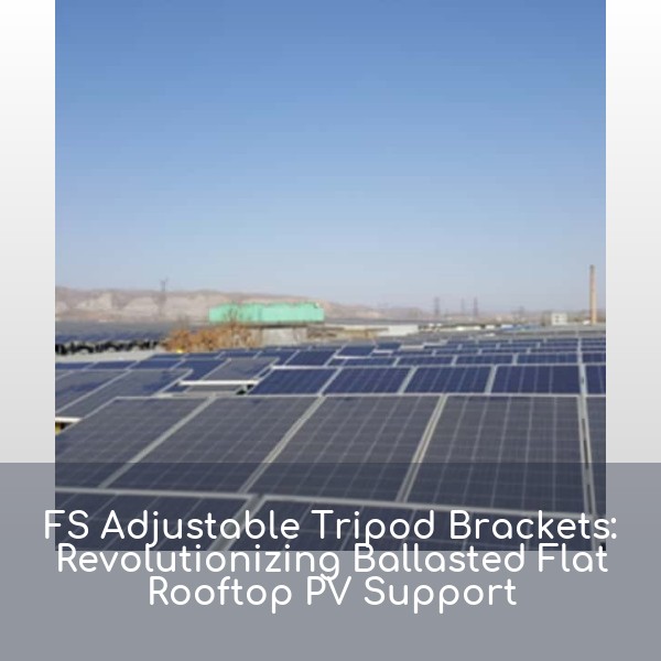 FS Adjustable Tripod Brackets: Revolutionizing Ballasted Flat Rooftop PV Support