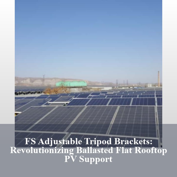 FS Adjustable Tripod Brackets: Revolutionizing Ballasted Flat Rooftop PV Support