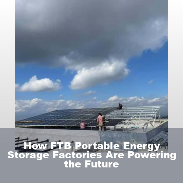How FTB Portable Energy Storage Factories Are Powering the Future