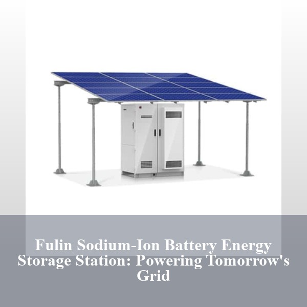 Fulin Sodium-Ion Battery Energy Storage Station: Powering Tomorrow's Grid