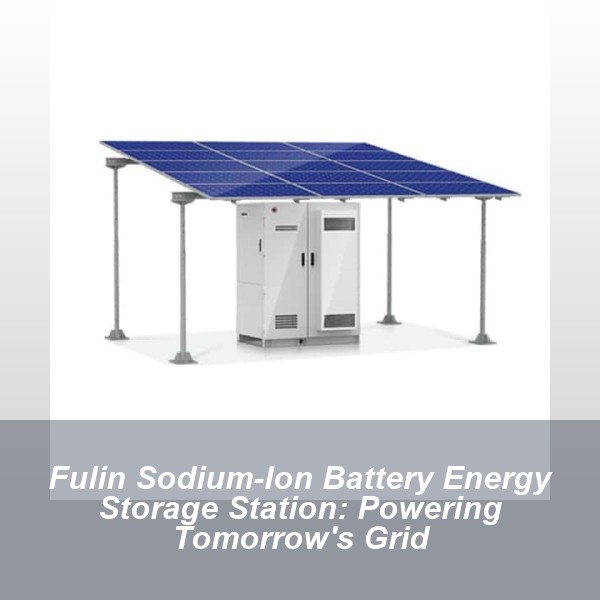 Fulin Sodium-Ion Battery Energy Storage Station: Powering Tomorrow's Grid