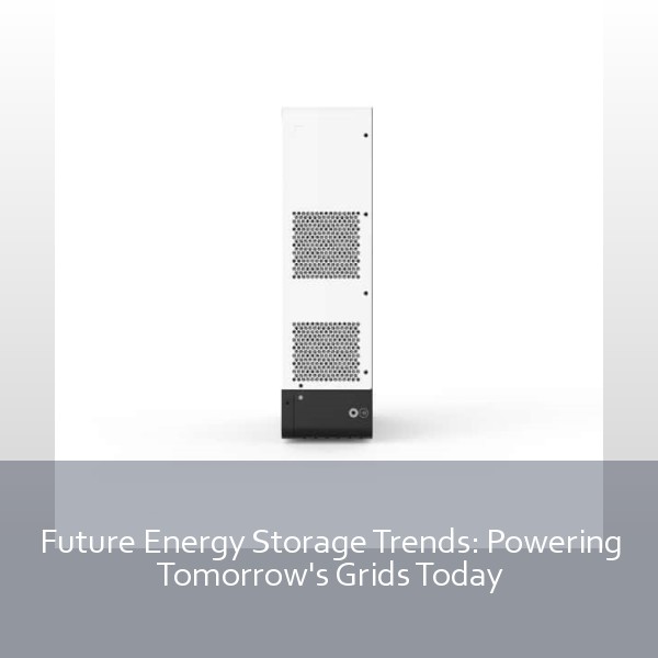 Future Energy Storage Trends: Powering Tomorrow's Grids Today
