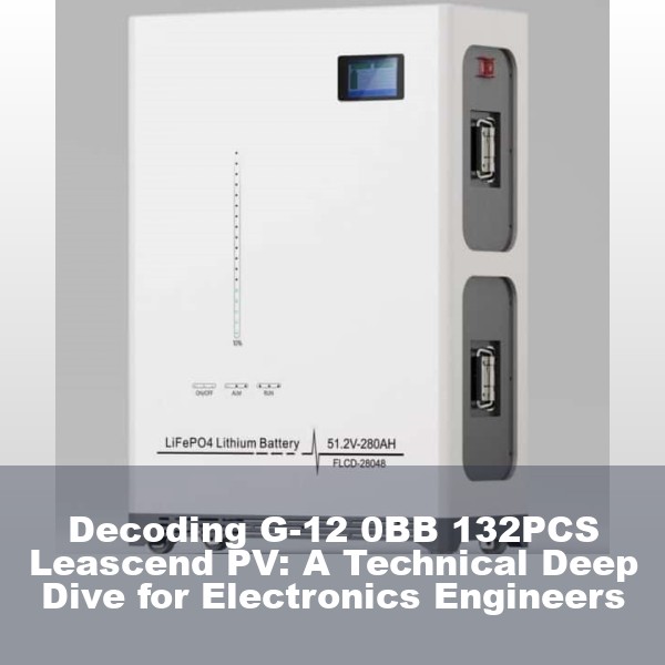 Decoding G-12 0BB 132PCS Leascend PV: A Technical Deep Dive for Electronics Engineers