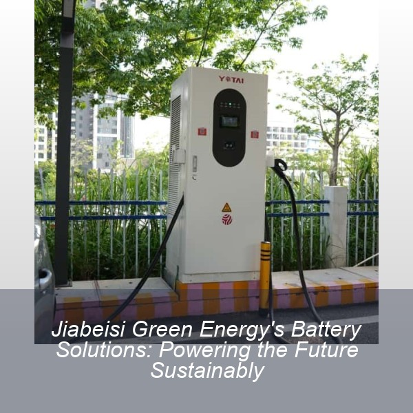 Jiabeisi Green Energy's Battery Solutions: Powering the Future Sustainably