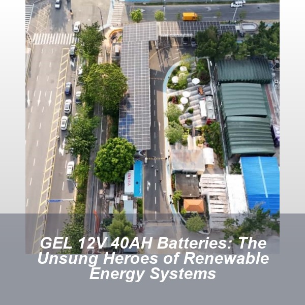 GEL 12V 40AH Batteries: The Unsung Heroes of Renewable Energy Systems