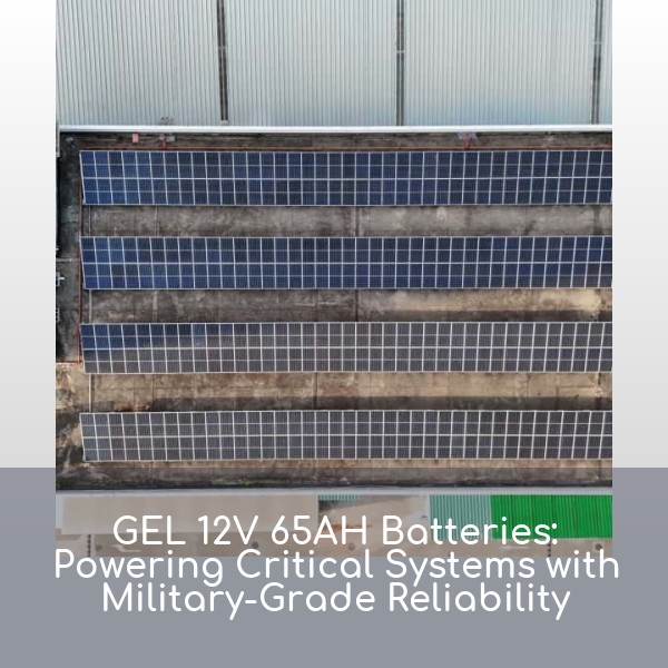 GEL 12V 65AH Batteries: Powering Critical Systems with Military-Grade Reliability