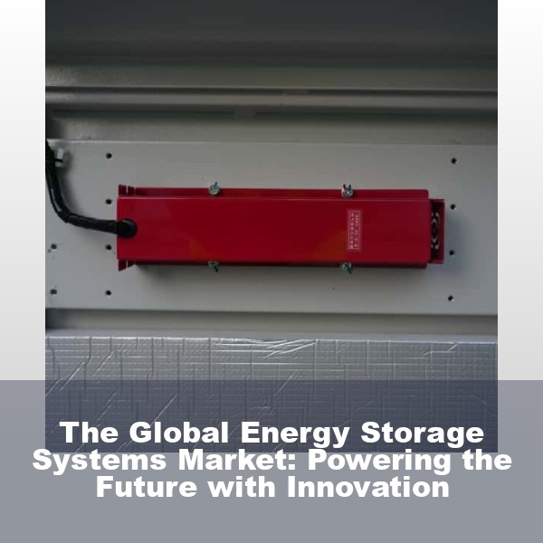 The Global Energy Storage Systems Market: Powering the Future with Innovation