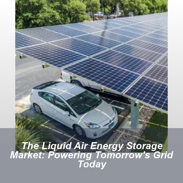 The Liquid Air Energy Storage Market: Powering Tomorrow's Grid Today