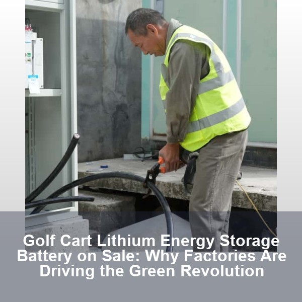 Golf Cart Lithium Energy Storage Battery on Sale: Why Factories Are Driving the Green Revolution