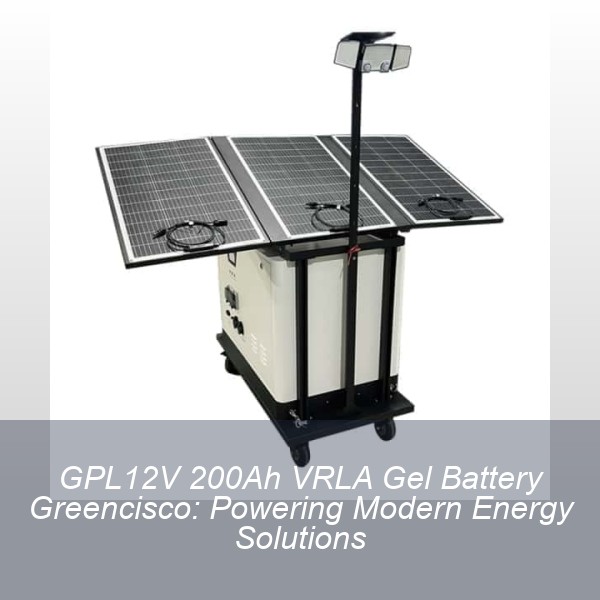 GPL12V 200Ah VRLA Gel Battery Greencisco: Powering Modern Energy Solutions