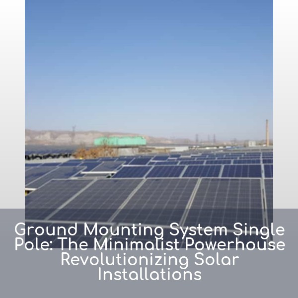 Ground Mounting System Single Pole: The Minimalist Powerhouse Revolutionizing Solar Installations